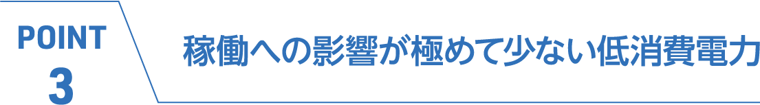 POINT3 稼働への影響が極めて少ない低消費電力